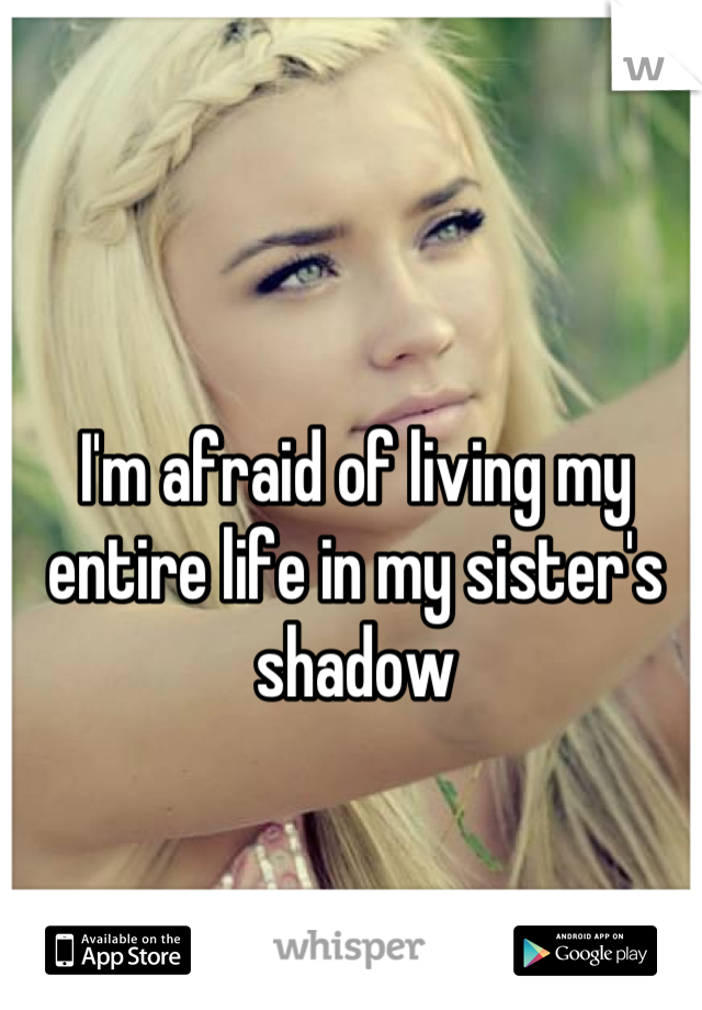 I'm afraid of living my entire life in my sister's shadow