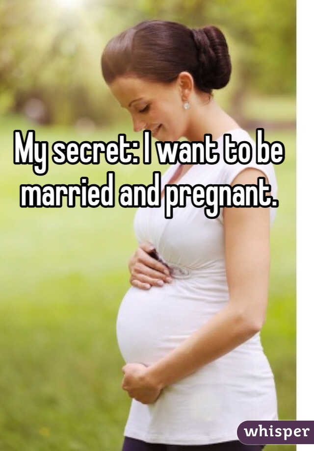 My secret: I want to be married and pregnant. 