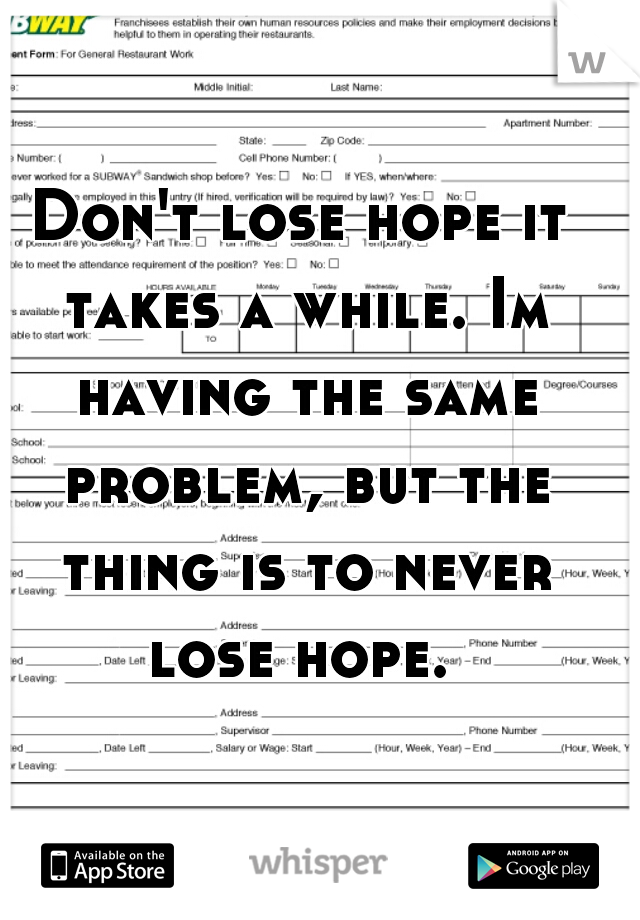 Don't lose hope it takes a while. Im having the same problem, but the thing is to never lose hope. 