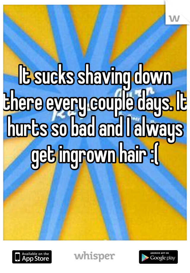 It sucks shaving down there every couple days. It hurts so bad and I always get ingrown hair :( 