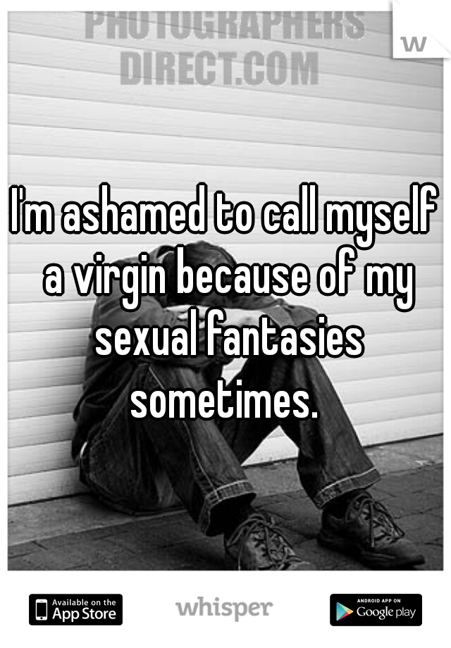 I'm ashamed to call myself a virgin because of my sexual fantasies sometimes. 