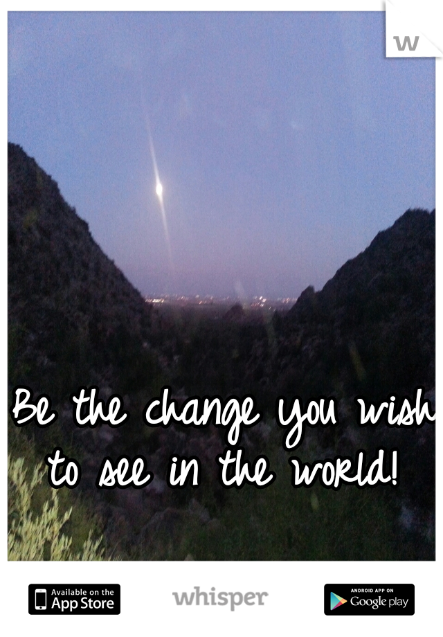 Be the change you wish to see in the world! 