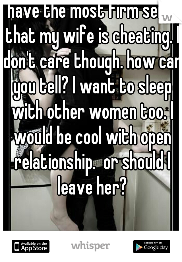 I have the most firm sense that my wife is cheating. I don't care though. how can you tell? I want to sleep with other women too. I would be cool with open relationship.  or should I leave her?