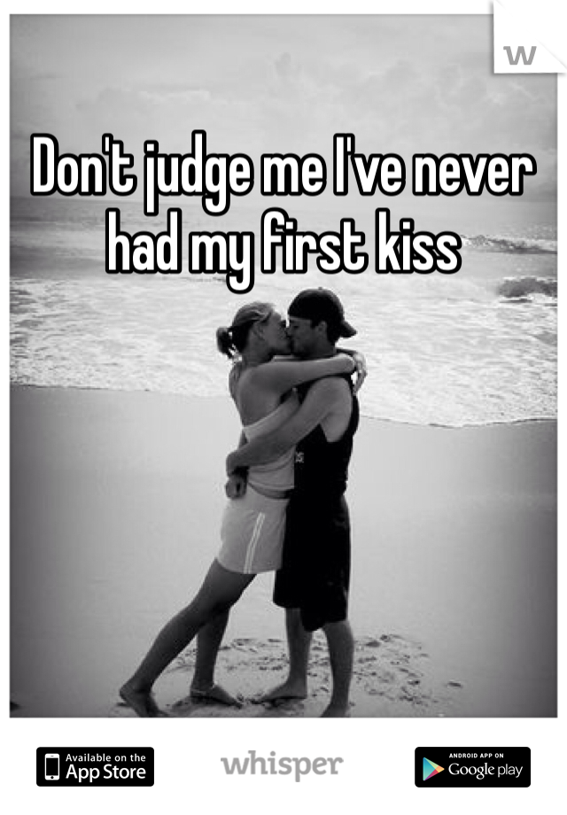 Don't judge me I've never had my first kiss 