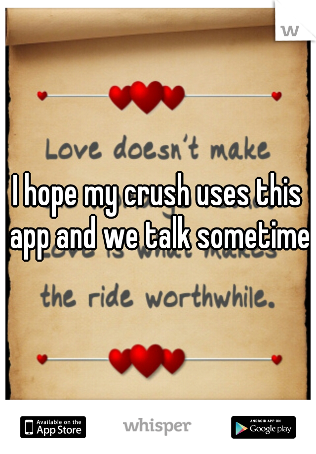 I hope my crush uses this app and we talk sometime