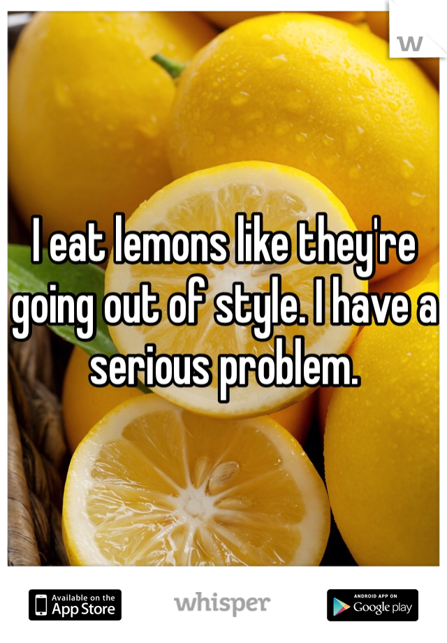 I eat lemons like they're going out of style. I have a serious problem.