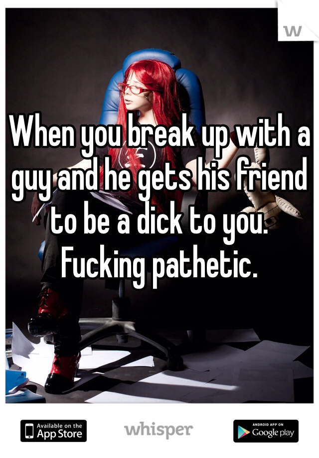 When you break up with a guy and he gets his friend to be a dick to you. 
Fucking pathetic. 
