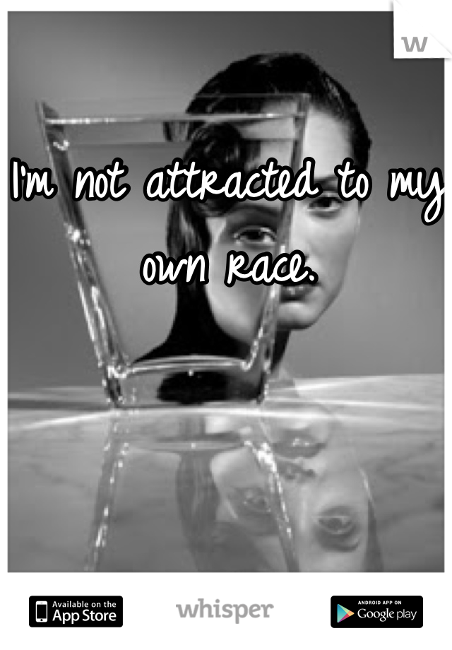 I'm not attracted to my own race.
