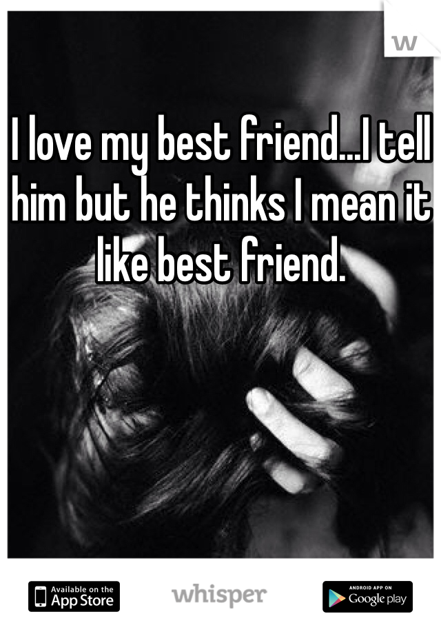 I love my best friend...I tell him but he thinks I mean it like best friend. 