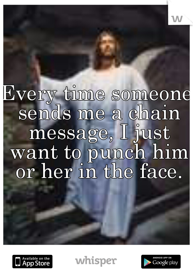 Every time someone sends me a chain message, I just want to punch him or her in the face.