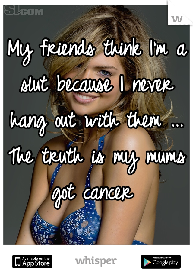 My friends think I'm a slut because I never hang out with them ...
The truth is my mums got cancer 