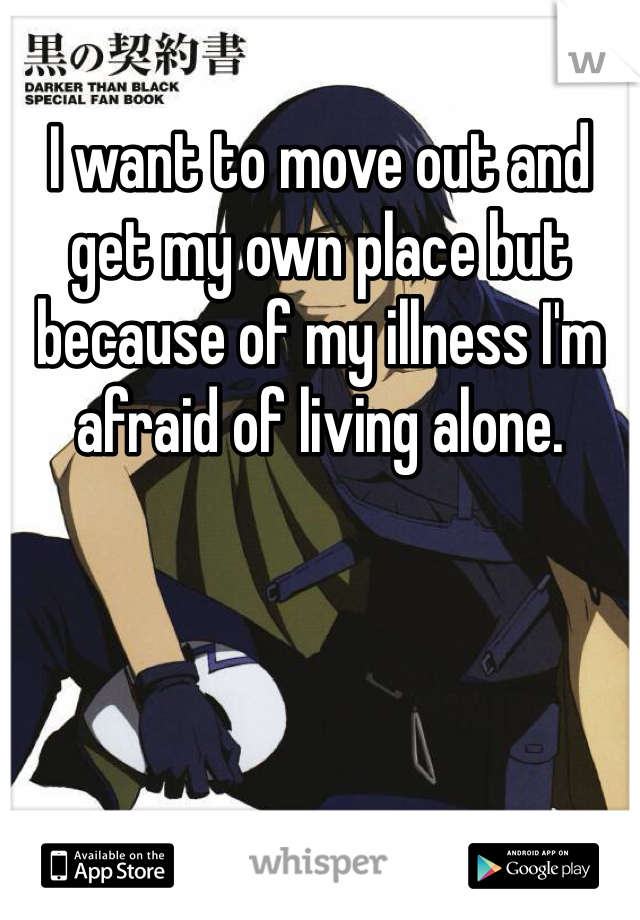 I want to move out and get my own place but because of my illness I'm afraid of living alone. 