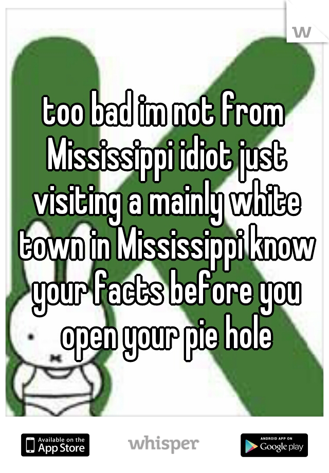 too bad im not from Mississippi idiot just visiting a mainly white town in Mississippi know your facts before you open your pie hole