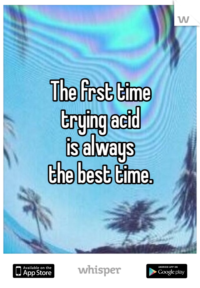 The frst time
trying acid 
is always 
the best time.