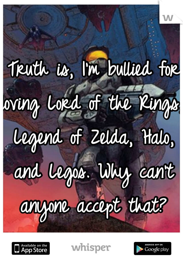 Truth is, I'm bullied for loving Lord of the Rings, Legend of Zelda, Halo, and Legos. Why can't anyone accept that?