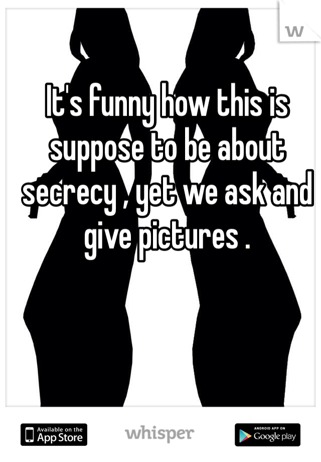 It's funny how this is suppose to be about secrecy , yet we ask and give pictures .