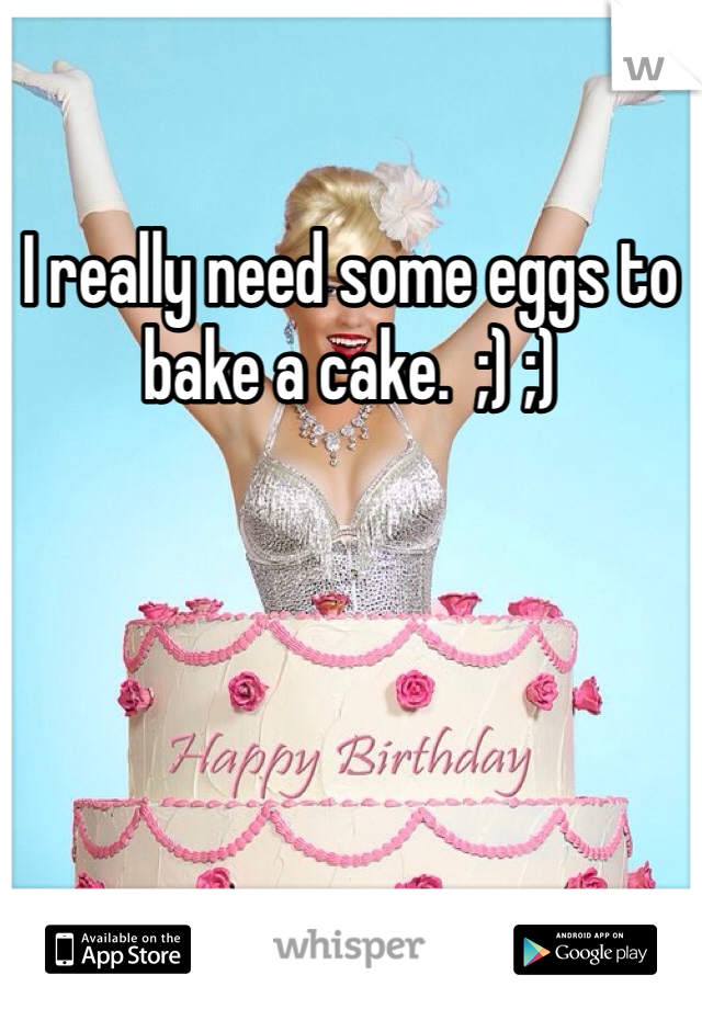 I really need some eggs to bake a cake.  ;) ;)