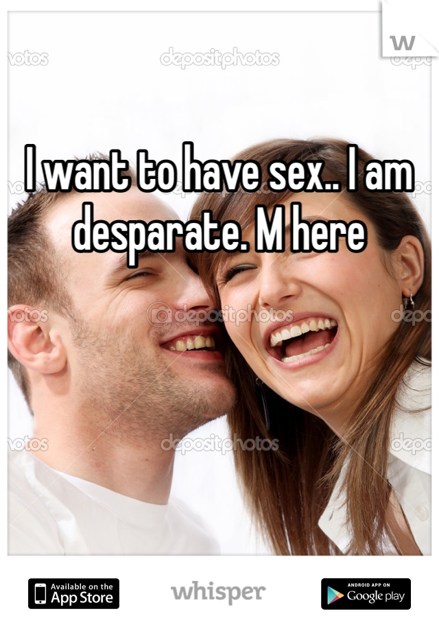 I want to have sex.. I am desparate. M here