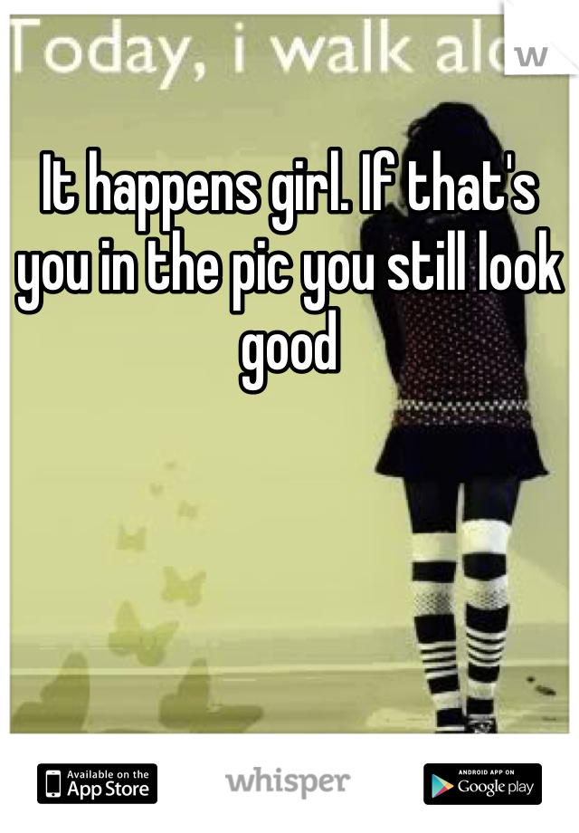 It happens girl. If that's you in the pic you still look good