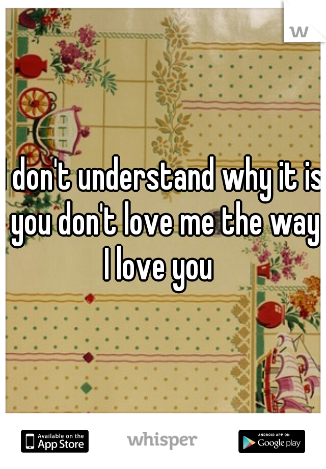 I don't understand why it is you don't love me the way I love you  