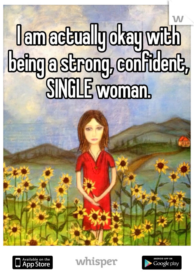 I am actually okay with being a strong, confident, SINGLE woman. 