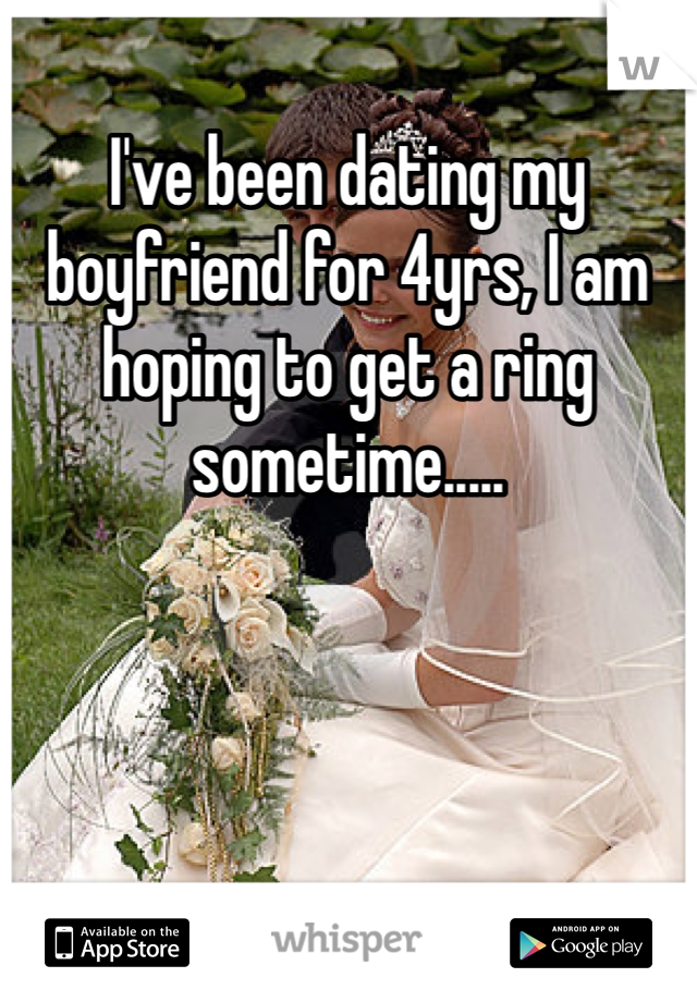 I've been dating my boyfriend for 4yrs, I am hoping to get a ring sometime.....