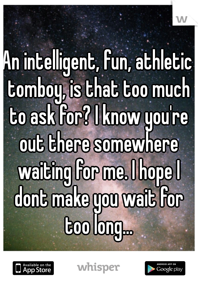 An intelligent, fun, athletic tomboy, is that too much to ask for? I know you're out there somewhere waiting for me. I hope I dont make you wait for too long...