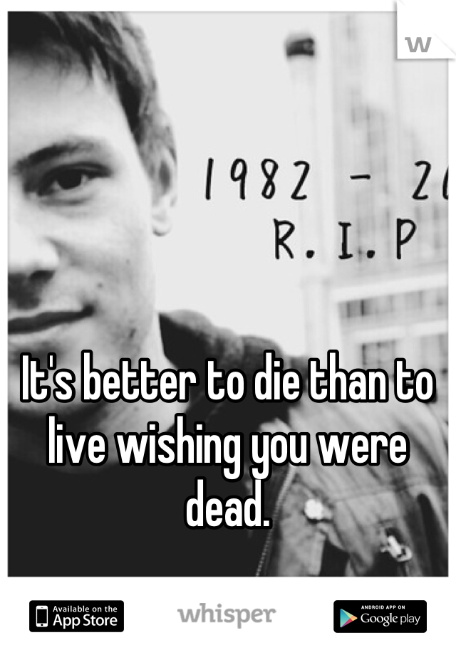 It's better to die than to live wishing you were dead.