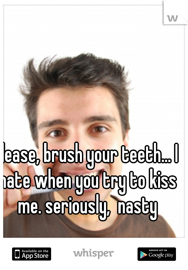 Please, brush your teeth... I hate when you try to kiss me. seriously,  nasty