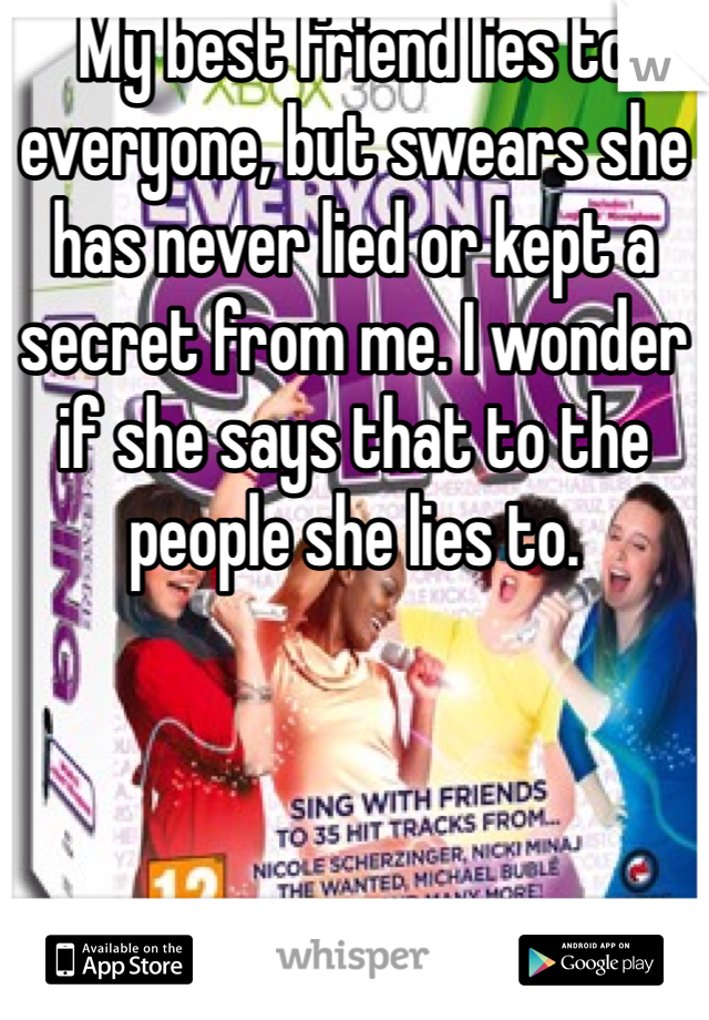 My best friend lies to everyone, but swears she has never lied or kept a secret from me. I wonder if she says that to the people she lies to. 