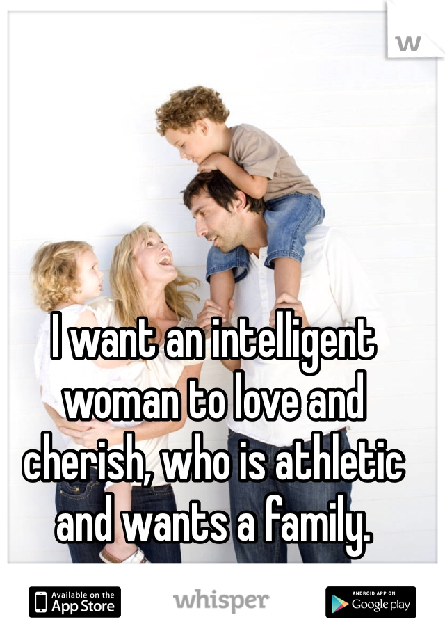 I want an intelligent woman to love and cherish, who is athletic and wants a family.