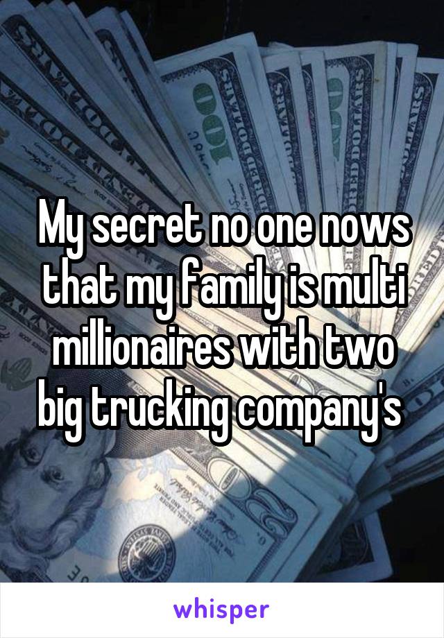 My secret no one nows that my family is multi millionaires with two big trucking company's 