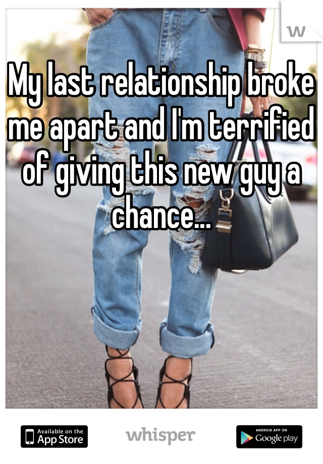 My last relationship broke me apart and I'm terrified of giving this new guy a chance...