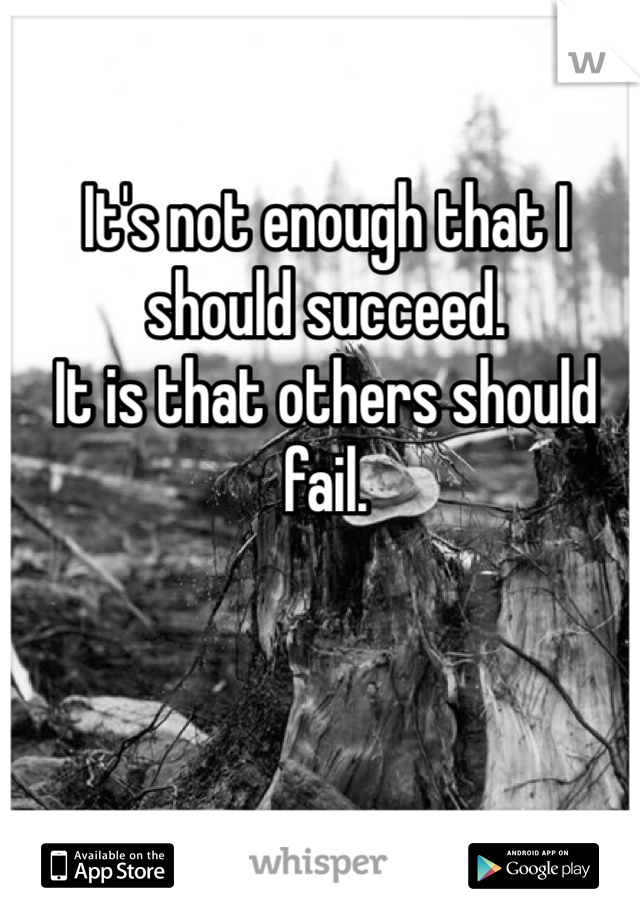 It's not enough that I should succeed. 
It is that others should fail. 