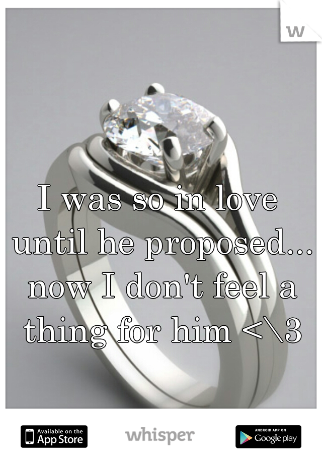 I was so in love until he proposed... now I don't feel a thing for him <\3
  