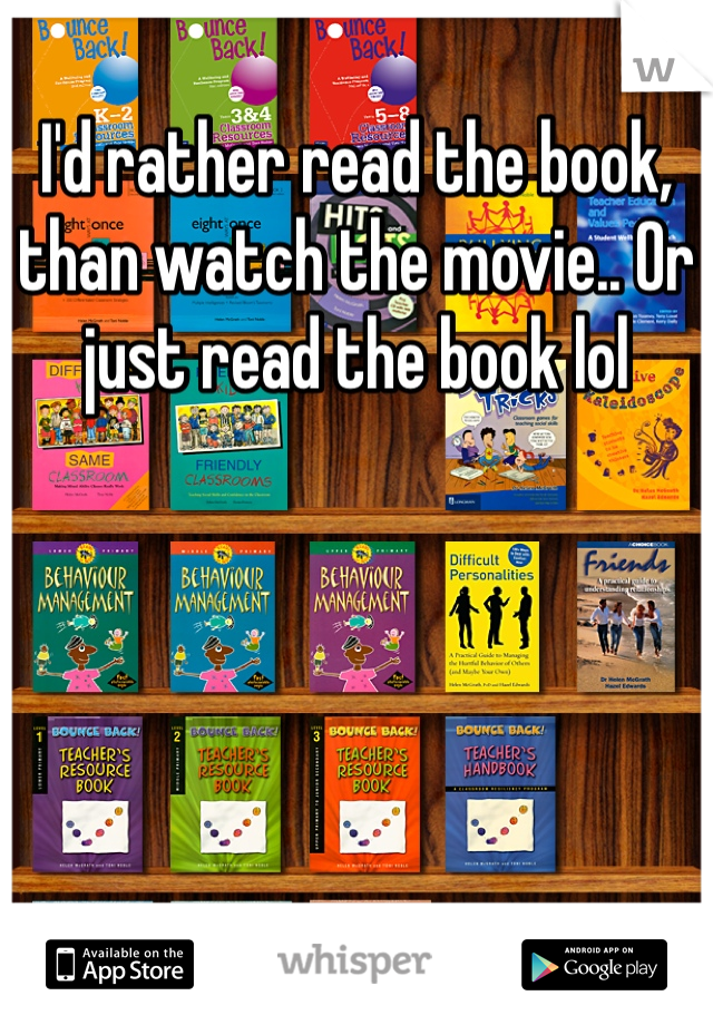 I'd rather read the book, than watch the movie.. Or just read the book lol 