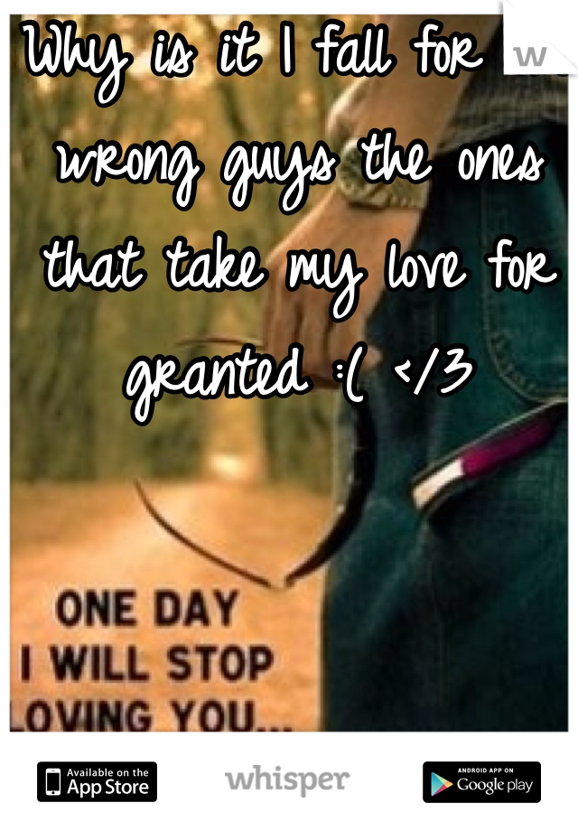 Why is it I fall for the wrong guys the ones that take my love for granted :( </3
