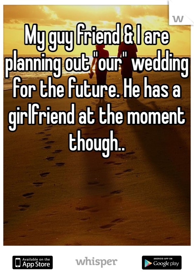 My guy friend & I are planning out "our" wedding for the future. He has a girlfriend at the moment though..