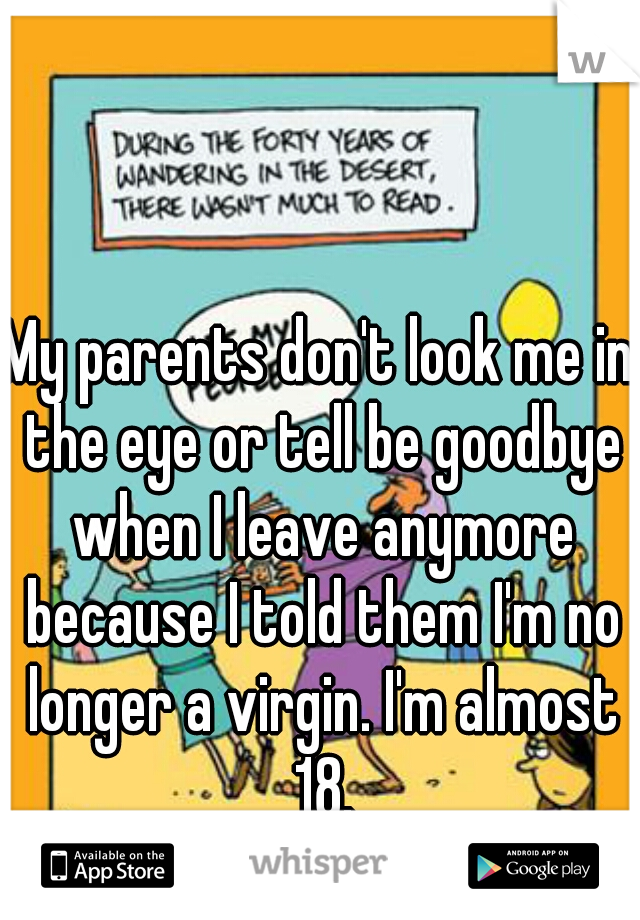 My parents don't look me in the eye or tell be goodbye when I leave anymore because I told them I'm no longer a virgin. I'm almost 18.