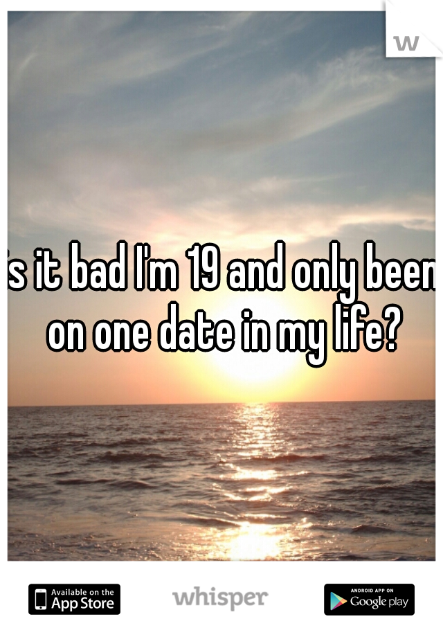 is it bad I'm 19 and only been on one date in my life?