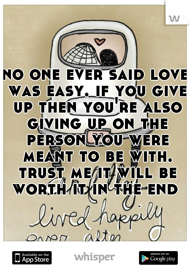 no one ever said love was easy. if you give up then you're also giving up on the person you were meant to be with. trust me it will be worth it in the end 