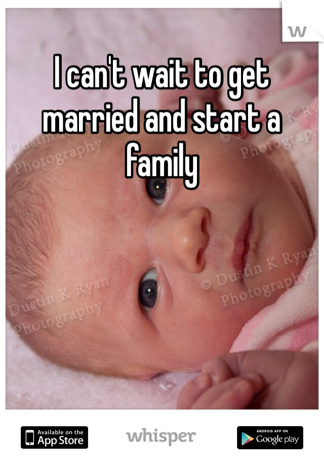 I can't wait to get married and start a family