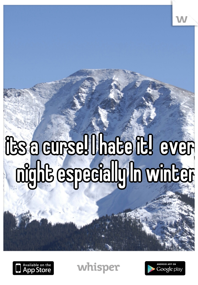 its a curse! I hate it!  every night especially In winter