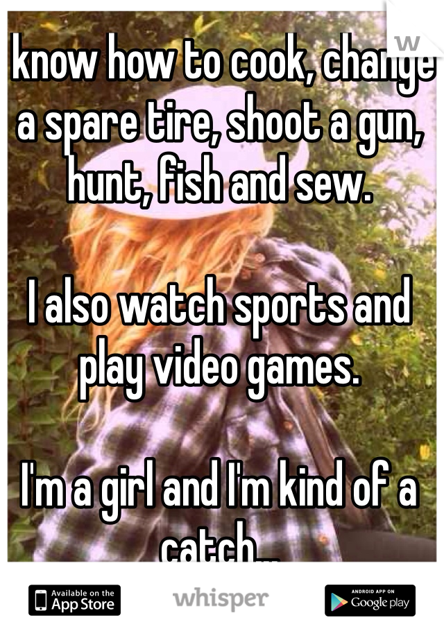 I know how to cook, change a spare tire, shoot a gun, hunt, fish and sew.

I also watch sports and play video games.

I'm a girl and I'm kind of a catch...