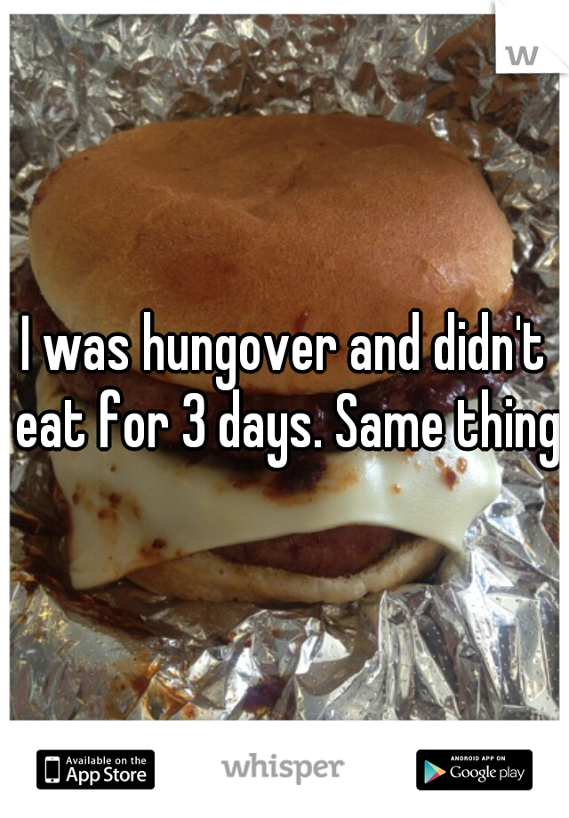 I was hungover and didn't eat for 3 days. Same thing?