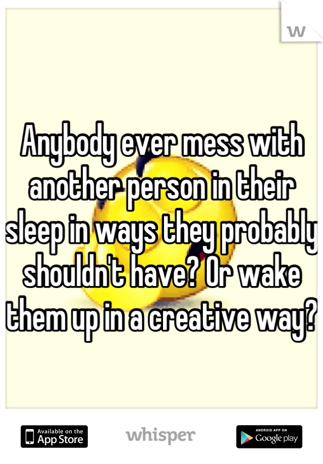 Anybody ever mess with another person in their sleep in ways they probably shouldn't have? Or wake them up in a creative way? 