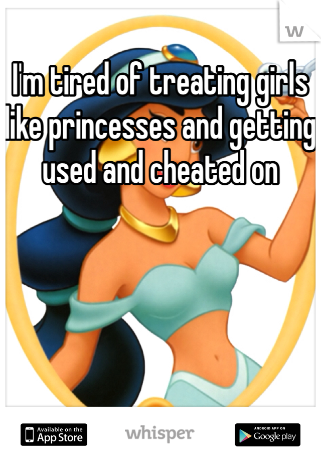 I'm tired of treating girls like princesses and getting used and cheated on 
