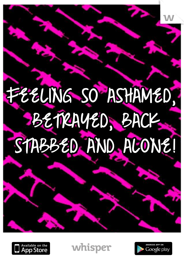 FEELING SO ASHAMED, BETRAYED, BACK STABBED AND ALONE!