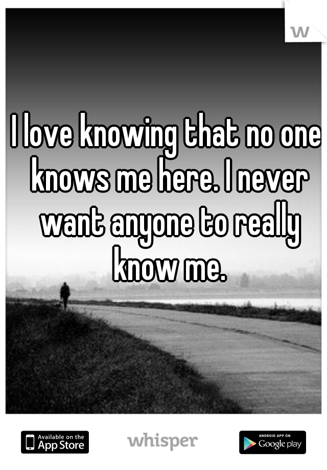 I love knowing that no one knows me here. I never want anyone to really know me.