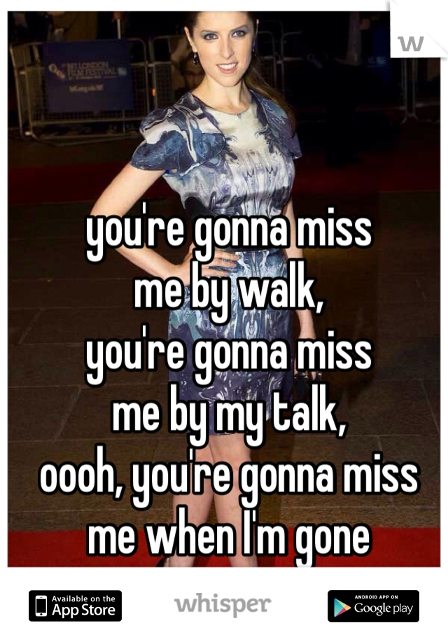 you're gonna miss 
me by walk, 
you're gonna miss 
me by my talk, 
oooh, you're gonna miss me when I'm gone